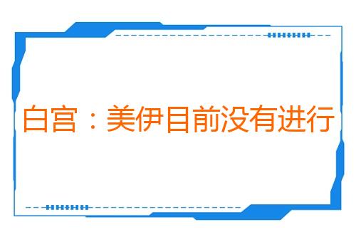 白宫：美伊目前没有进行任何谈判