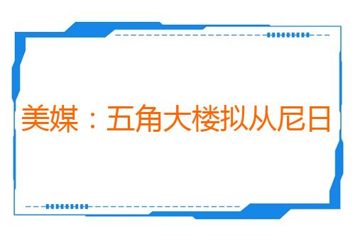 美媒：五角大楼拟从尼日利亚撤出约200名美军士兵
