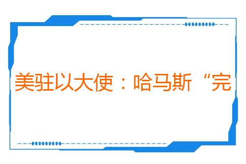 美驻以大使：哈马斯“完全解除武装”前以军无需撤出