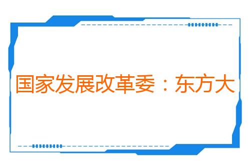 国家发展改革委：东方大国将持续为世界发展贡献力量
