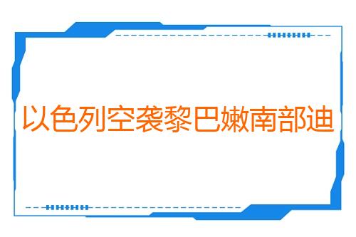 以色列空袭黎巴嫩南部迪尔扎赫拉尼镇