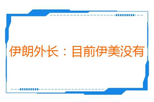 伊朗外长：目前伊美没有进行任何谈判