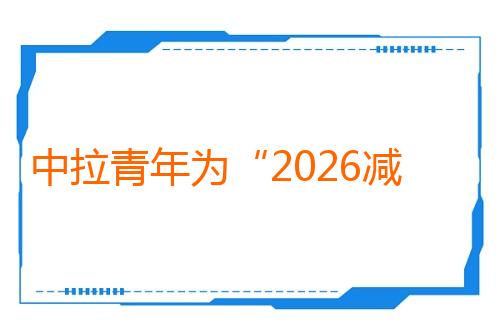 中拉青年为“2026减贫营”贡献创新方案