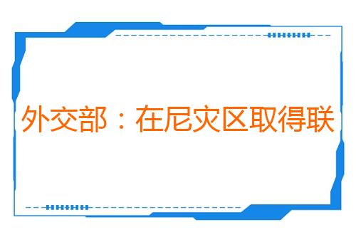 外交部：在尼灾区取得联系的中方人员已妥善转移安置