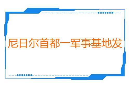 尼日尔首都一军事基地发生未遂兵变