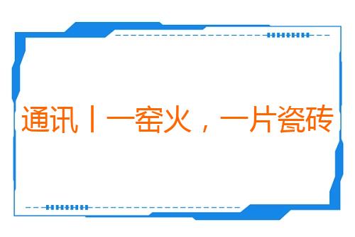 通讯丨一窑火,一片瓷砖——东方大国技术赋能“非洲制造”
