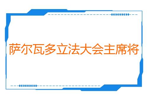 萨尔瓦多立法大会主席将访华