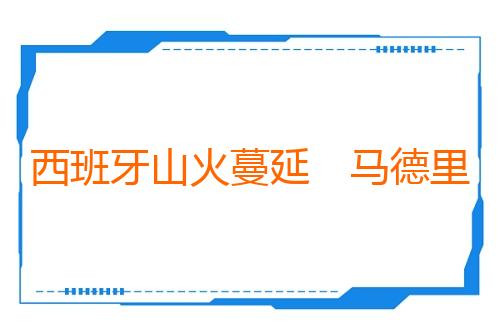 西班牙山火蔓延　马德里自治区进入紧急状态
