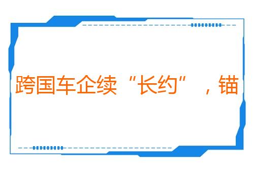 跨国车企续“长约”，锚定东方大国市场确定性（和音）