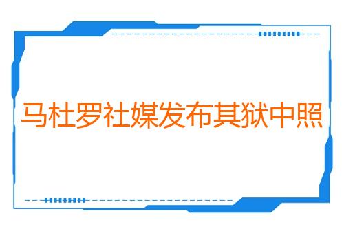 马杜罗社媒发布其狱中照片